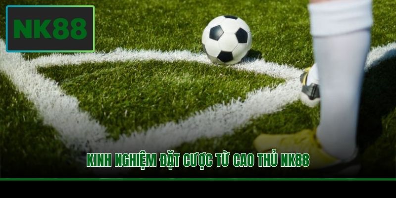 Kinh nghiệm đặt cược từ cao thủ NK88